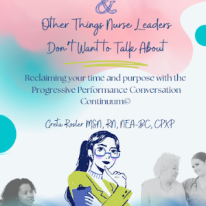 Nancy’s Pants and Other Things Nurse Leaders Don’t Want to Talk About:   Reclaiming your time and purpose with the Progressive Performance Conversation Continuum©