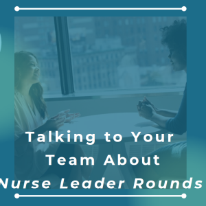Talking to Your Team About Nurse Leader Rounds:  A Quick Guide for Senior Leaders to Start the Conversation and Empower Action